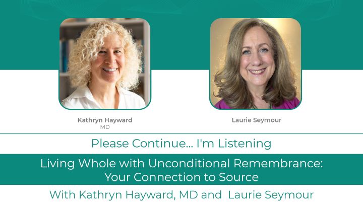 Kathryn Hayward MD Podcast with Laurie Seymour Living Whole with Unconditional Remembrance: <br>Your Connection to Source